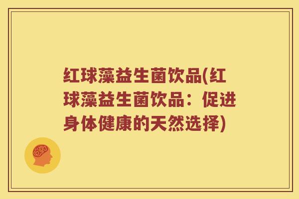 红球藻益生菌饮品(红球藻益生菌饮品：促进身体健康的天然选择)