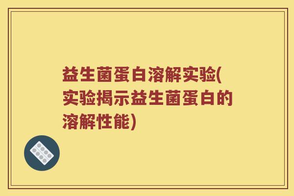 益生菌蛋白溶解实验(实验揭示益生菌蛋白的溶解性能)