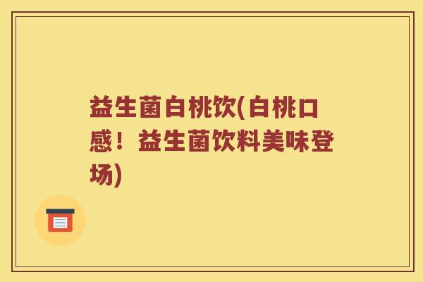 益生菌白桃饮(白桃口感！益生菌饮料美味登场)