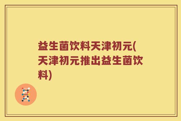 益生菌饮料天津初元(天津初元推出益生菌饮料)