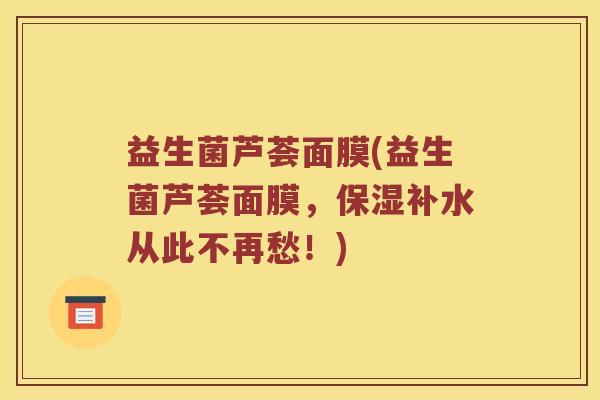 益生菌芦荟面膜(益生菌芦荟面膜，保湿补水从此不再愁！)