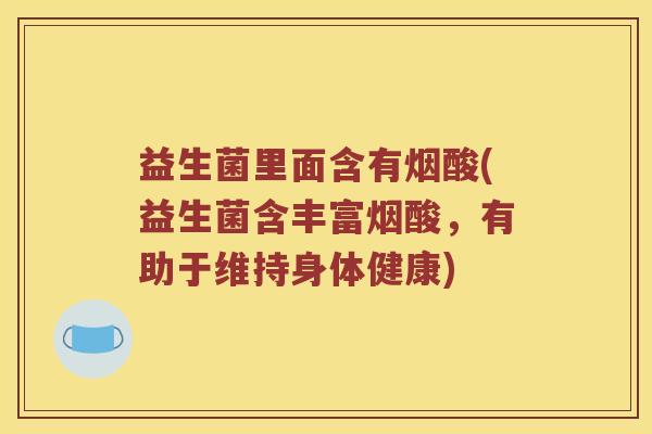 益生菌里面含有烟酸(益生菌含丰富烟酸，有助于维持身体健康)