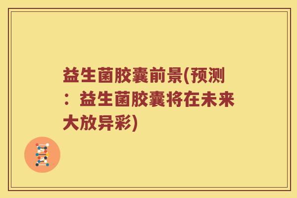 益生菌胶囊前景(预测：益生菌胶囊将在未来大放异彩)