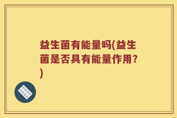 益生菌有能量吗(益生菌是否具有能量作用？)
