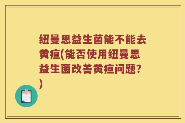 纽曼思益生菌能不能去黄疸(能否使用纽曼思益生菌改善黄疸问题？)