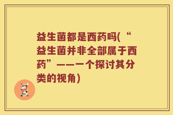 益生菌都是西药吗(“益生菌并非全部属于西药”——一个探讨其分类的视角) 益生菌都是西药吗(“益生菌并非全部属于西药”——一个探讨其分类的视角)