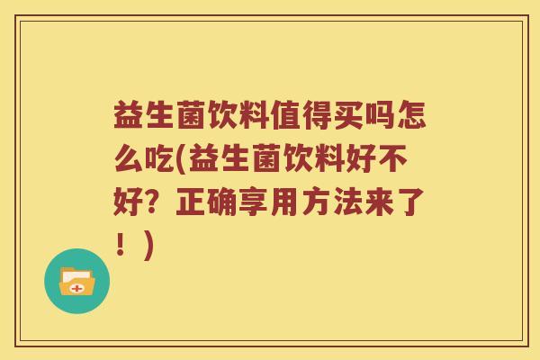 益生菌饮料值得买吗怎么吃(益生菌饮料好不好？正确享用方法来了！)