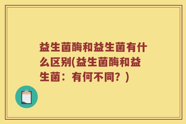 益生菌酶和益生菌有什么区别(益生菌酶和益生菌：有何不同？)