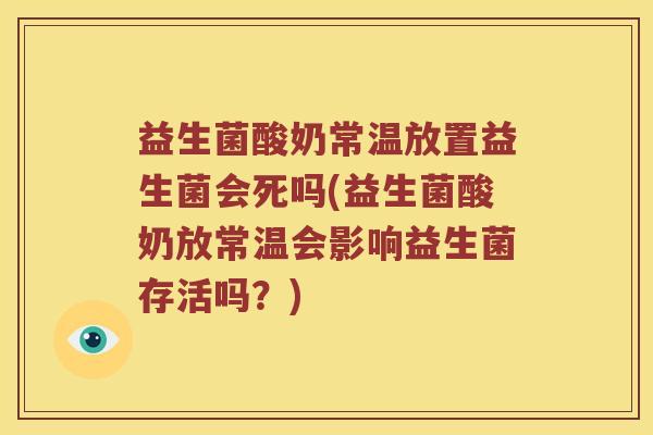 益生菌酸奶常温放置益生菌会死吗(益生菌酸奶放常温会影响益生菌存活吗？)