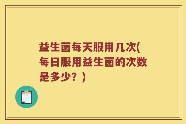 益生菌每天服用几次(每日服用益生菌的次数是多少？)