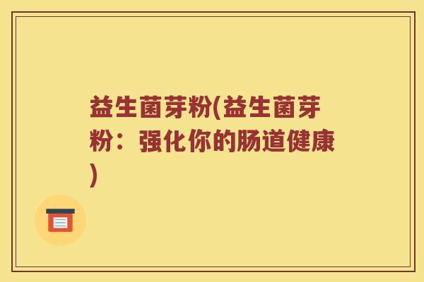 益生菌芽粉(益生菌芽粉：强化你的肠道健康)