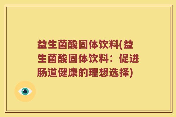 益生菌酸固体饮料(益生菌酸固体饮料：促进肠道健康的理想选择)