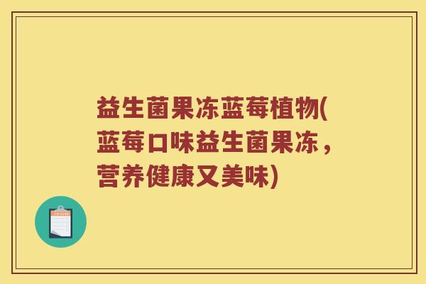 益生菌果冻蓝莓植物(蓝莓口味益生菌果冻，营养健康又美味)