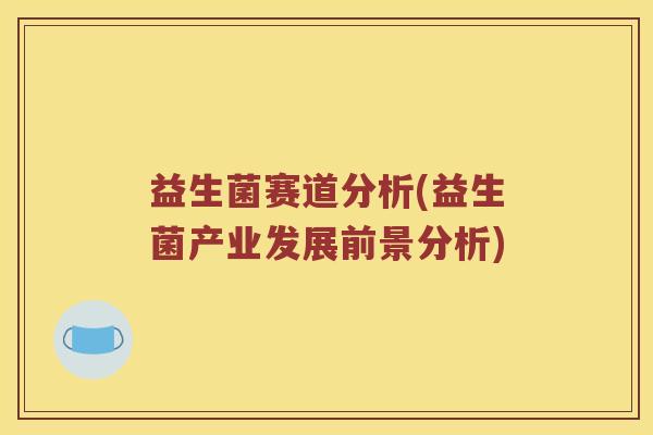 益生菌赛道分析(益生菌产业发展前景分析) 益生菌赛道分析(益生菌产业发展前景分析)