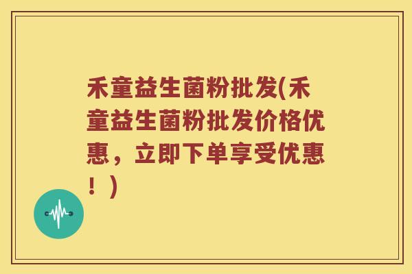 禾童益生菌粉批发(禾童益生菌粉批发价格优惠，立即下单享受优惠！)