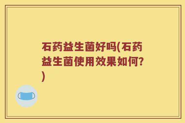 石药益生菌好吗(石药益生菌使用效果如何？)