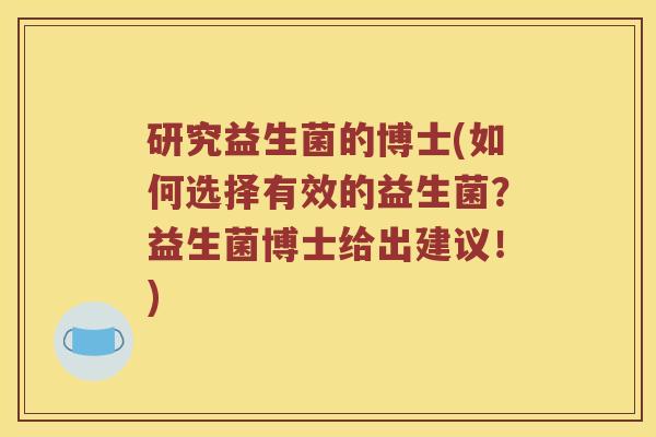 研究益生菌的博士(如何选择有效的益生菌？益生菌博士给出建议！)