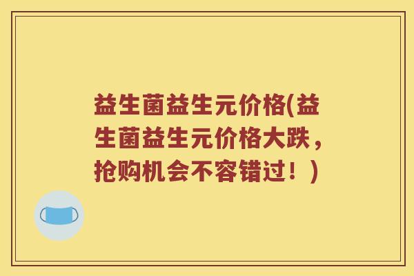 益生菌益生元价格(益生菌益生元价格大跌，抢购机会不容错过！)