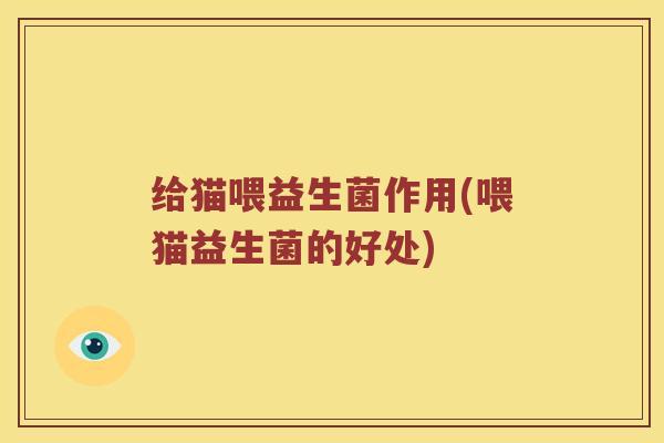 给猫喂益生菌作用(喂猫益生菌的好处) 给猫喂益生菌作用(喂猫益生菌的好处)
