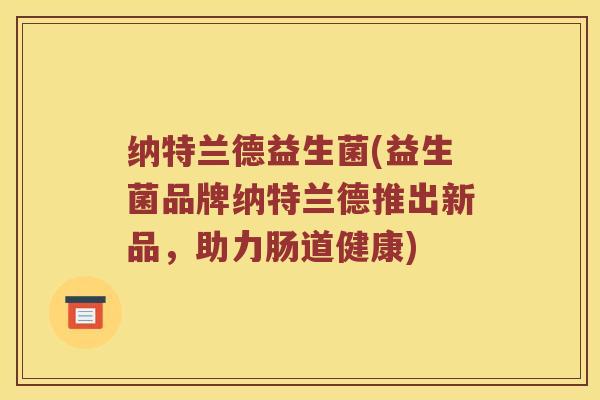 纳特兰德益生菌(益生菌品牌纳特兰德推出新品,助力肠道健康) 纳特兰德益生菌(益生菌品牌纳特兰德推出新品,助力肠道健康)