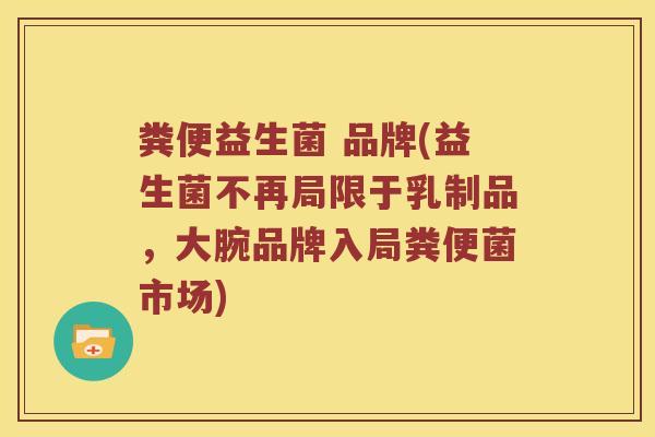 粪便益生菌 品牌(益生菌不再局限于乳制品，大腕品牌入局粪便菌市场)
