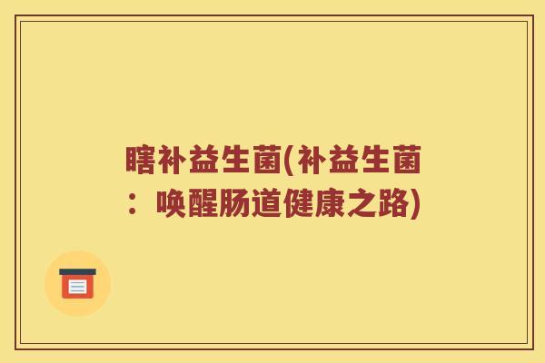 瞎补益生菌(补益生菌:唤醒肠道健康之路) 瞎补益生菌(补益生菌:唤醒肠道健康之路)