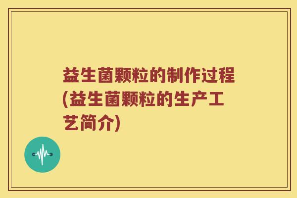 益生菌颗粒的制作过程(益生菌颗粒的生产工艺简介) 益生菌颗粒的制作过程(益生菌颗粒的生产工艺简介)