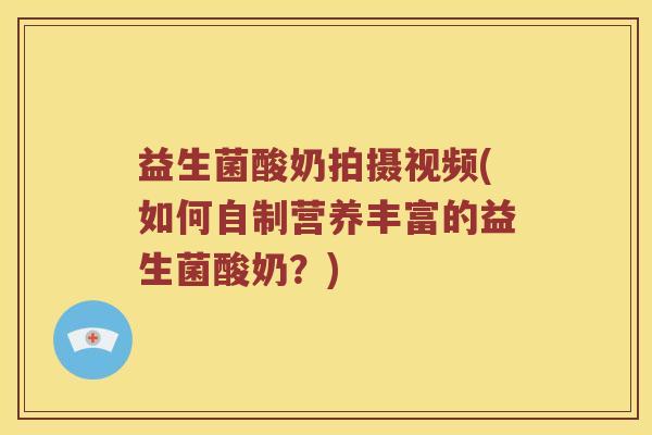 益生菌酸奶拍摄视频(如何自制营养丰富的益生菌酸奶？)