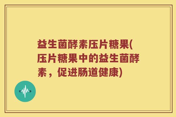 益生菌酵素压片糖果(压片糖果中的益生菌酵素,促进肠道健康) 益生菌酵素压片糖果(压片糖果中的益生菌酵素,促进肠道健康)
