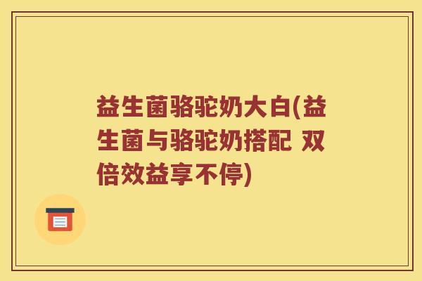 益生菌骆驼奶大白(益生菌与骆驼奶搭配 双倍效益享不停)
