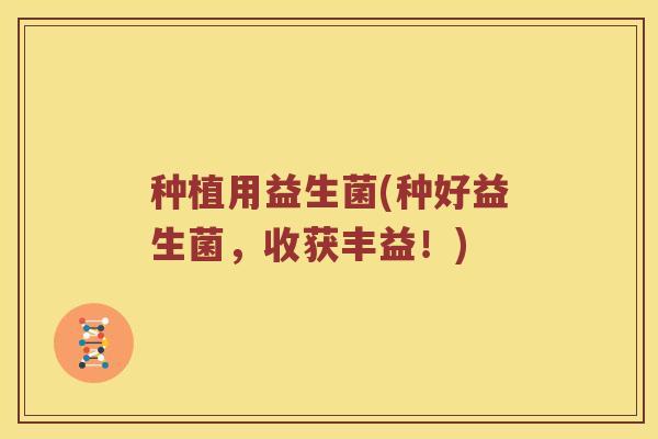 种植用益生菌(种好益生菌，收获丰益！)