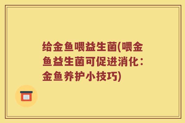 给金鱼喂益生菌(喂金鱼益生菌可促进消化:金鱼养护小技巧) 给金鱼喂益生菌(喂金鱼益生菌可促进消化:金鱼养护小技巧)