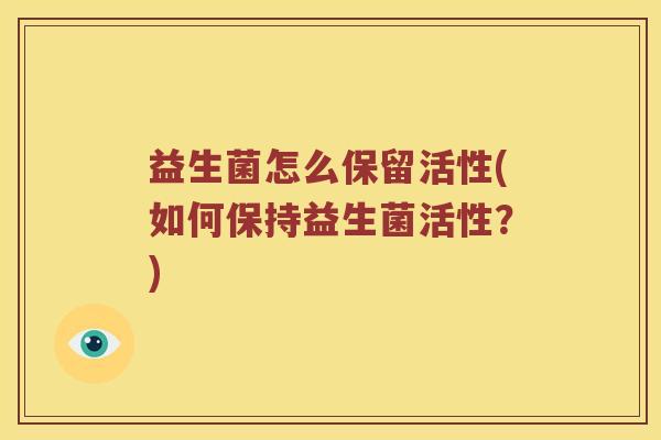 益生菌怎么保留活性(如何保持益生菌活性?) 益生菌怎么保留活性(如何保持益生菌活性?)