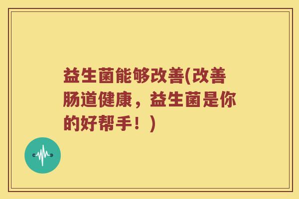 益生菌能够改善(改善肠道健康，益生菌是你的好帮手！)