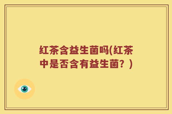 红茶含益生菌吗(红茶中是否含有益生菌？)