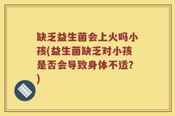 缺乏益生菌会上火吗小孩(益生菌缺乏对小孩是否会导致身体不适？)