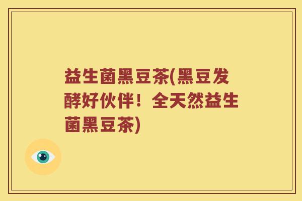 益生菌黑豆茶(黑豆发酵好伙伴！全天然益生菌黑豆茶)
