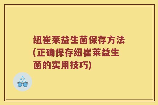 纽崔莱益生菌保存方法(正确保存纽崔莱益生菌的实用技巧)