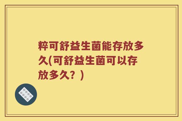 粹可舒益生菌能存放多久(可舒益生菌可以存放多久?) 粹可舒益生菌能存放多久(可舒益生菌可以存放多久?)