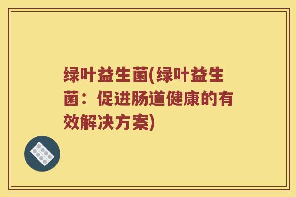 绿叶益生菌(绿叶益生菌：促进肠道健康的有效解决方案)