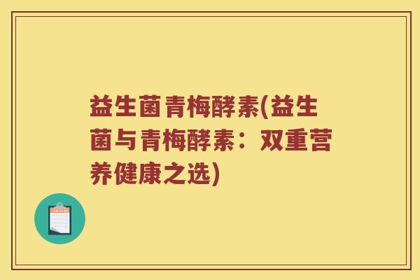 益生菌青梅酵素(益生菌与青梅酵素:双重营养健康之选) 益生菌青梅酵素(益生菌与青梅酵素:双重营养健康之选)
