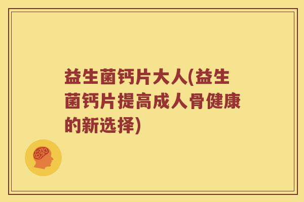 益生菌钙片大人(益生菌钙片提高成人骨健康的新选择) 益生菌钙片大人(益生菌钙片提高成人骨健康的新选择)