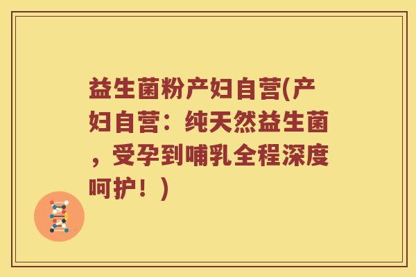 益生菌粉产妇自营(产妇自营：纯天然益生菌，受孕到哺乳全程深度呵护！)