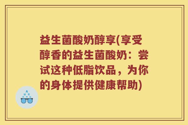 益生菌酸奶醇享(享受醇香的益生菌酸奶：尝试这种低脂饮品，为你的身体提供健康帮助)