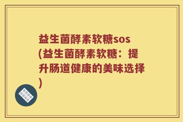 益生菌酵素软糖sos(益生菌酵素软糖：提升肠道健康的美味选择)