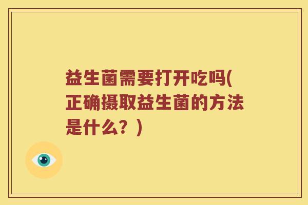 益生菌需要打开吃吗(正确摄取益生菌的方法是什么？)