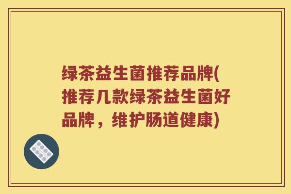 绿茶益生菌推荐品牌(推荐几款绿茶益生菌好品牌，维护肠道健康)