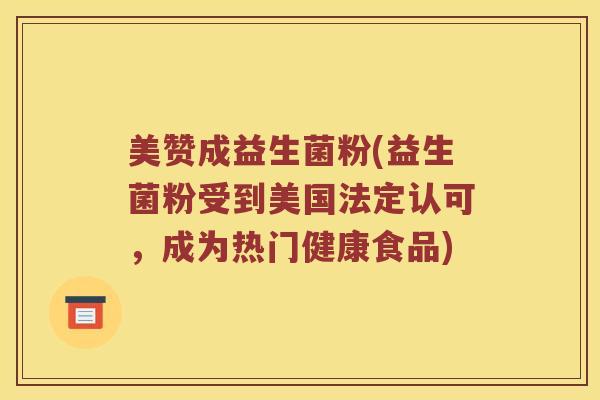 美赞成益生菌粉(益生菌粉受到美国法定认可，成为热门健康食品)
