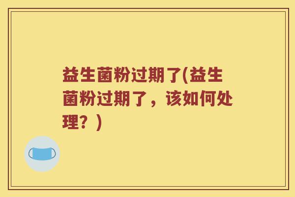 益生菌粉过期了(益生菌粉过期了，该如何处理？)