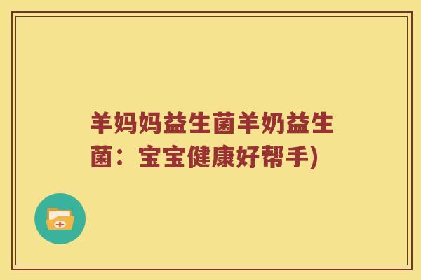 羊妈妈益生菌羊奶益生菌：宝宝健康好帮手)